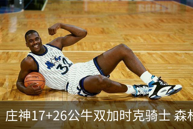 庄神17+26公牛双加时克骑士 森林狼擒熊3连胜