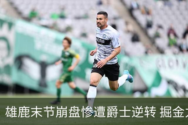 雄鹿末节崩盘惨遭爵士逆转 掘金力克开拓者